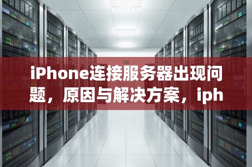 iPhone连接服务器出现问题，原因与解决方案，iphone 连接服务器出现问题