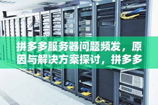 拼多多服务器问题频发，原因与解决方案探讨，拼多多服务器出现问题怎么办