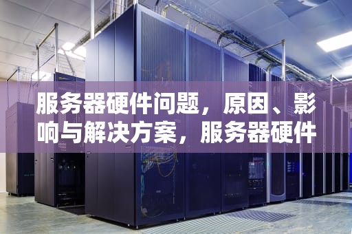 服务器硬件问题，原因、影响与解决方案，服务器硬件是什么问题啊