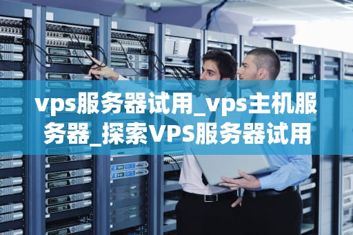 vps服务器试用_vps主机服务器_探索VPS服务器试用的无限可能