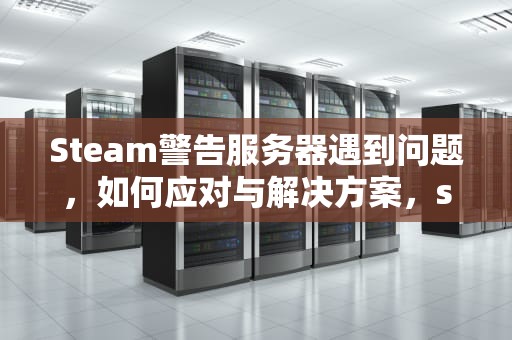 Steam警告服务器遇到问题，如何应对与解决方案，steam警告服务器遇到问题怎么解决
