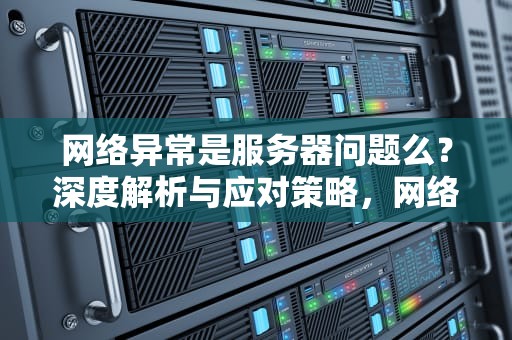 网络异常是服务器问题么？深度解析与应对策略，网络异常是服务器问题么吗