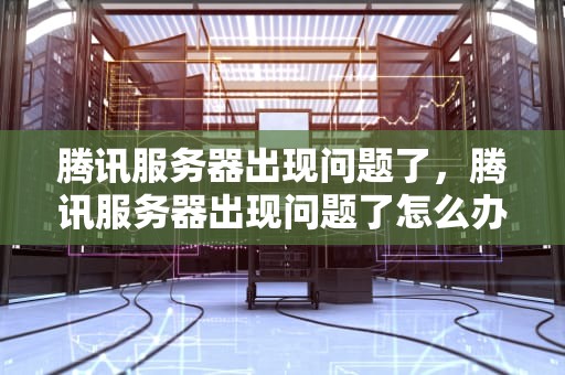 腾讯服务器出现问题了，腾讯服务器出现问题了怎么办
