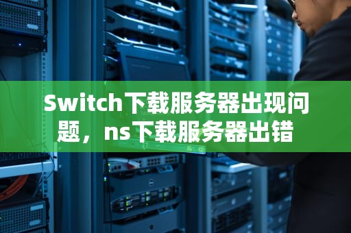 Switch下载服务器出现问题，ns下载服务器出错