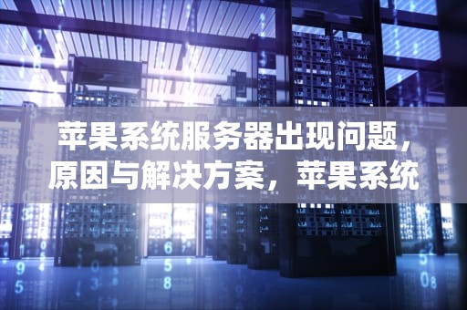 苹果系统服务器出现问题，原因与解决方案，苹果系统服务器出现问题怎么解决