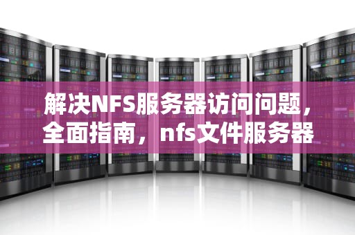 解决NFS服务器访问问题，全面指南，nfs文件服务器