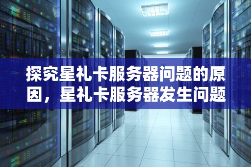 探究星礼卡服务器问题的原因，星礼卡服务器发生问题怎么办