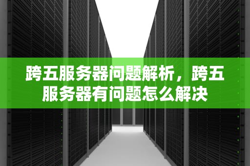 跨五服务器问题解析，跨五服务器有问题怎么解决