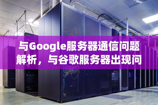 与Google服务器通信问题解析，与谷歌服务器出现问题