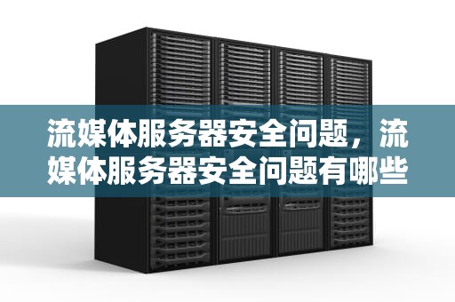 流媒体服务器安全问题，流媒体服务器安全问题有哪些