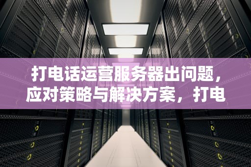 打电话运营服务器出问题，应对策略与解决方案，打电话运营服务器出问题怎么办