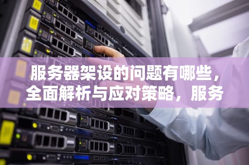 服务器架设的问题有哪些，全面解析与应对策略，服务器架设的问题有哪些方面