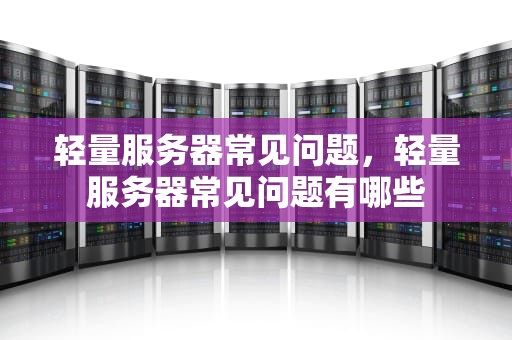 轻量服务器常见问题，轻量服务器常见问题有哪些
