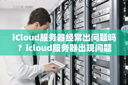 iCloud服务器经常出问题吗？icloud服务器出现问题