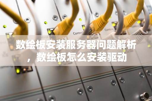 数绘板安装服务器问题解析，数绘板怎么安装驱动