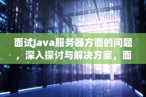面试Java服务器方面的问题，深入探讨与解决方案，面试java服务器方面的问题及答案