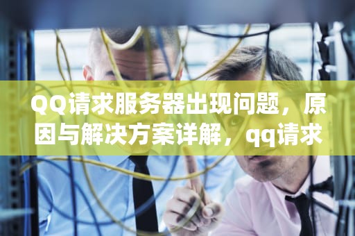 QQ请求服务器出现问题，原因与解决方案详解，qq请求服务器出现问题怎么解决