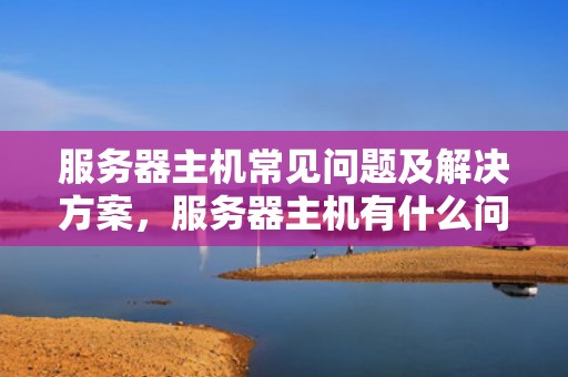 服务器主机常见问题及解决方案，服务器主机有什么问题吗