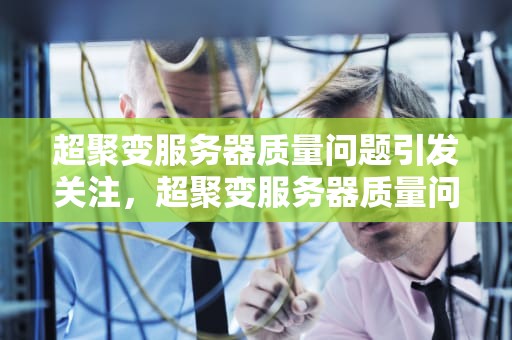 超聚变服务器质量问题引发关注，超聚变服务器质量问题怎么解决