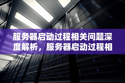 服务器启动过程相关问题深度解析，服务器启动过程相关问题有哪些