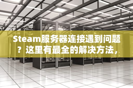 Steam服务器连接遇到问题？这里有最全的解决方法，steam服务器连接遇到问题怎么解决
