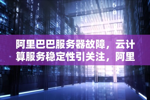 阿里巴巴服务器故障，云计算服务稳定性引关注，阿里巴巴服务器出问题了吗