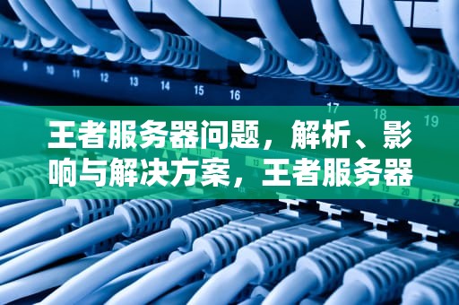 王者服务器问题，解析、影响与解决方案，王者服务器是什么问题啊