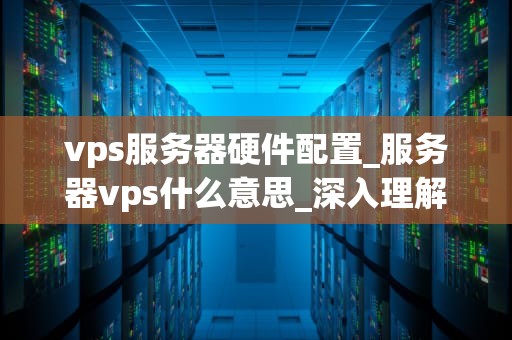 vps服务器硬件配置_服务器vps什么意思_深入理解VPS服务器硬件配置