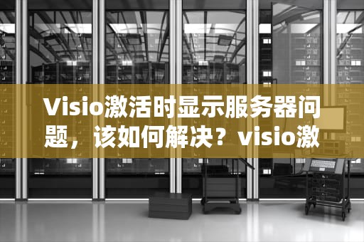 Visio激活时显示服务器问题，该如何解决？visio激活无法与服务器联系