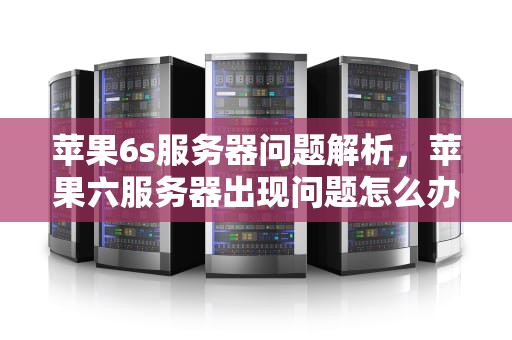 苹果6s服务器问题解析，苹果六服务器出现问题怎么办