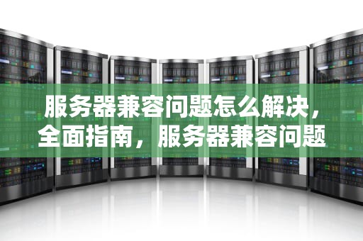 服务器兼容问题怎么解决，全面指南，服务器兼容问题怎么解决的