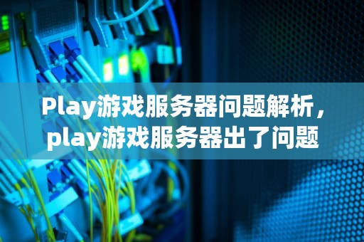 Play游戏服务器问题解析，play游戏服务器出了问题怎么办