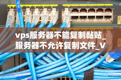 vps服务器不能复制黏贴_服务器不允许复制文件_VPS服务器不能复制黏贴的解决方案