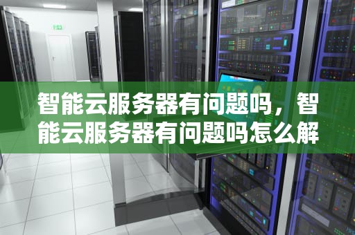智能云服务器有问题吗，智能云服务器有问题吗怎么解决