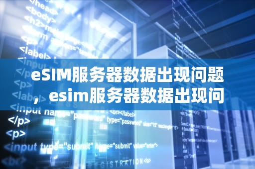 eSIM服务器数据出现问题，esim服务器数据出现问题