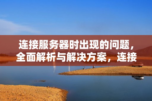 连接服务器时出现的问题，全面解析与解决方案，连接服务器时出现的问题有哪些