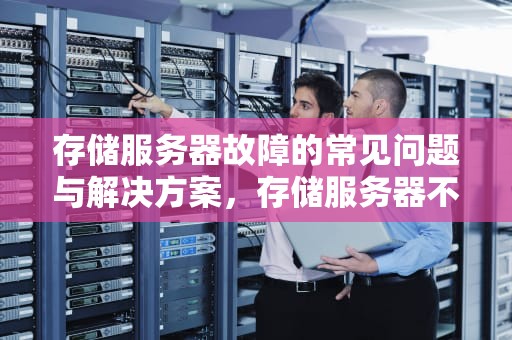 存储服务器故障的常见问题与解决方案，存储服务器不行什么问题呢
