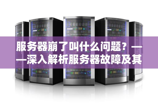 服务器崩了叫什么问题？——深入解析服务器故障及其应对策略，服务器崩了叫什么问题啊