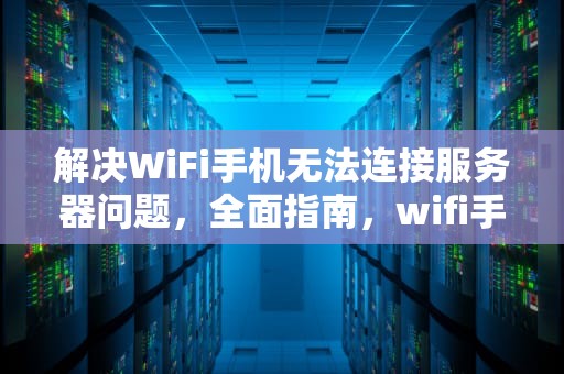 解决WiFi手机无法连接服务器问题，全面指南，wifi手机无法连接服务器问题怎么解决