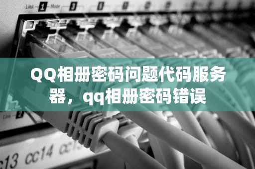 QQ相册密码问题代码服务器，qq相册密码错误
