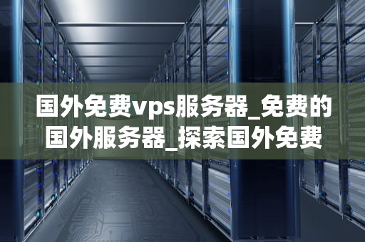 国外免费vps服务器_免费的国外服务器_探索国外免费VPS服务器的无限可能