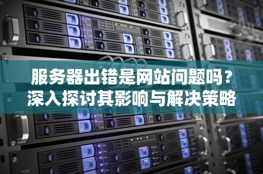 服务器出错是网站问题吗？深入探讨其影响与解决策略，服务器出错是网站问题吗怎么解决