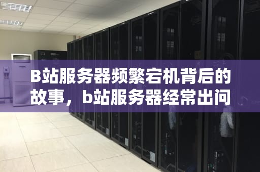 B站服务器频繁宕机背后的故事，b站服务器经常出问题怎么办