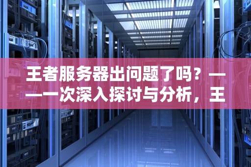 王者服务器出问题了吗？——一次深入探讨与分析，王者服务器出问题了吗知乎