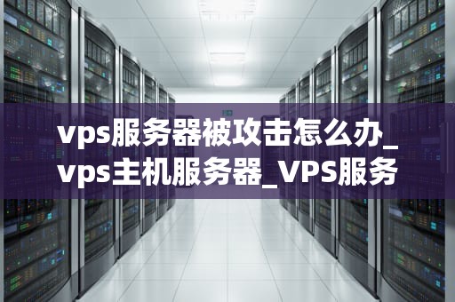 vps服务器被攻击怎么办_vps主机服务器_VPS服务器被攻击怎么办？——防范与应对策略