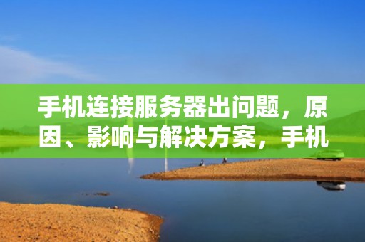 手机连接服务器出问题，原因、影响与解决方案，手机连接服务器是出问题了吗