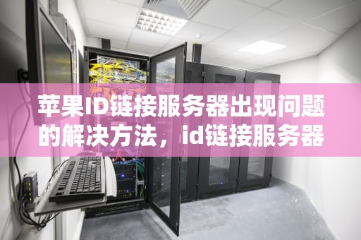 苹果ID链接服务器出现问题的解决方法，id链接服务器出现问题怎么解决