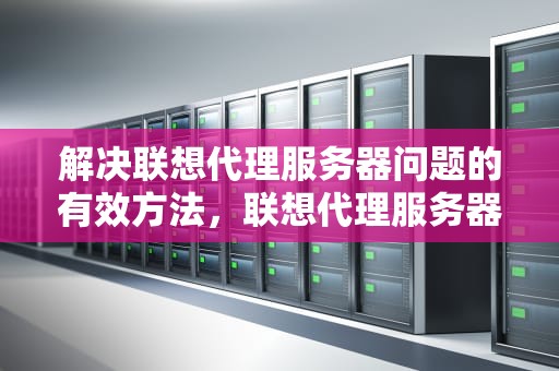 解决联想代理服务器问题的有效方法，联想代理服务器出现问题