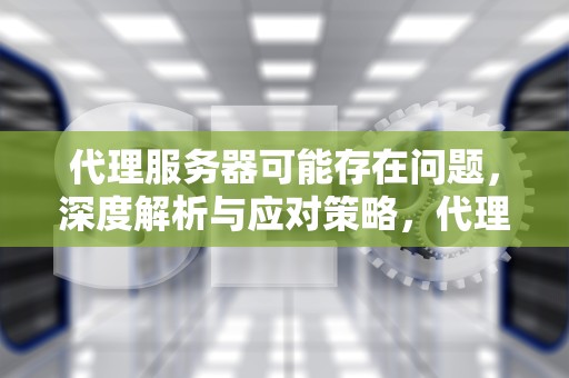 代理服务器可能存在问题，深度解析与应对策略，代理服务器可能存在问题怎么解决