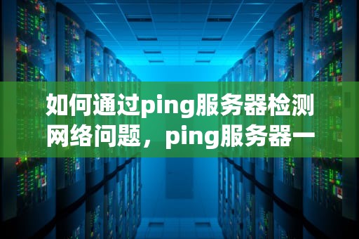 如何通过ping服务器检测网络问题，ping服务器一般故障